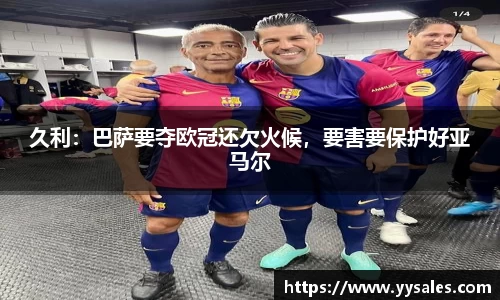 久利：巴萨要夺欧冠还欠火候，要害要保护好亚马尔
