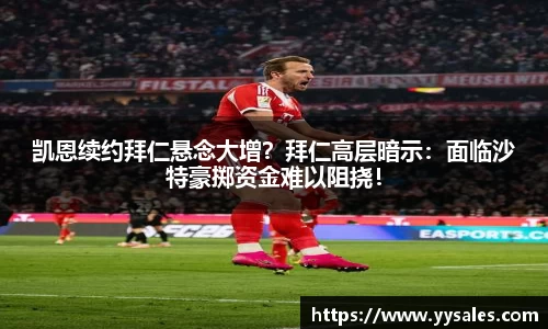 凯恩续约拜仁悬念大增？拜仁高层暗示：面临沙特豪掷资金难以阻挠！